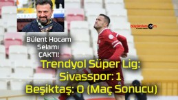 Trendyol Süper Lig: Sivasspor: 1 – Beşiktaş: 0 (Maç Sonucu)