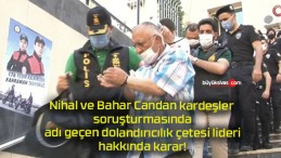 Nihal ve Bahar Candan kardeşler soruşturmasında adı geçen dolandırıcılık çetesi lideri hakkında karar!