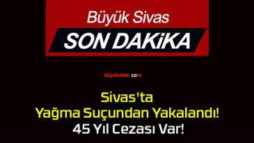 Sivas’ta Yağma Suçundan Yakalandı! 45 Yıl Cezası Var!