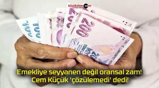 Emekliye seyyanen değil oransal zam! Cem Küçük ‘çözülemedi’ dedi!