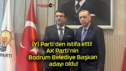 İYİ Parti’den istifa etti! AK Parti’nin Bodrum Belediye Başkan adayı oldu!