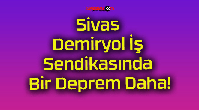 Sivas Demiryol İş Sendikasında Bir Deprem Daha!