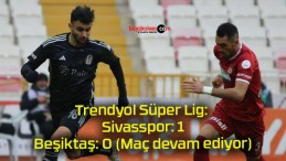 Trendyol Süper Lig: Sivasspor: 1 – Beşiktaş: 0 (Maç devam ediyor)