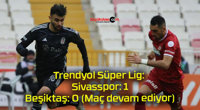 Trendyol Süper Lig: Sivasspor: 1 – Beşiktaş: 0 (Maç devam ediyor)