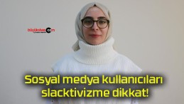 Sosyal medya kullanıcıları slacktivizme dikkat!