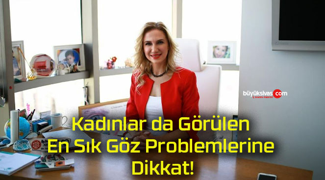 Kadınlar da Görülen En Sık Göz Problemlerine Dikkat!