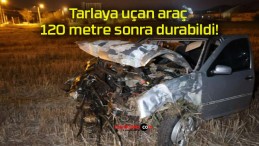 Tarlaya uçan araç 120 metre sonra durabildi!