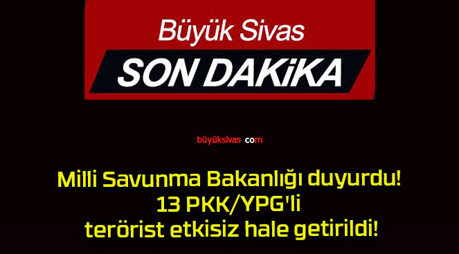 Milli Savunma Bakanlığı duyurdu! 13 PKK/YPG’li terörist etkisiz hale getirildi!