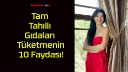 Tam Tahıllı Gıdaları Tüketmenin 10 Faydası!