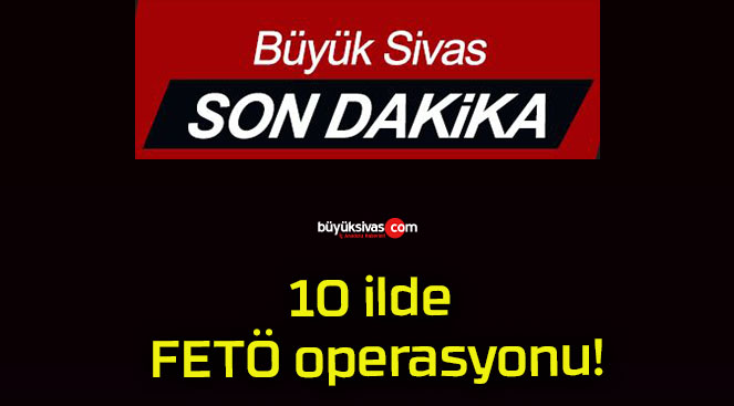 10 ilde FETÖ operasyonu!