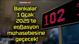 Bankalar 1 Ocak 2025’te enflasyon muhasebesine geçecek!