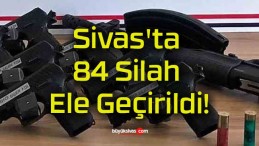 Sivas’ta 84 Silah Ele Geçirildi!