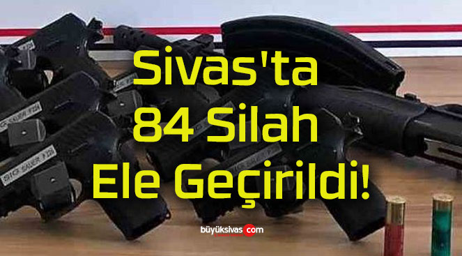 Sivas’ta 84 Silah Ele Geçirildi!