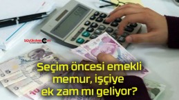 Seçim öncesi emekli, memur, işçiye ek zam mı geliyor?