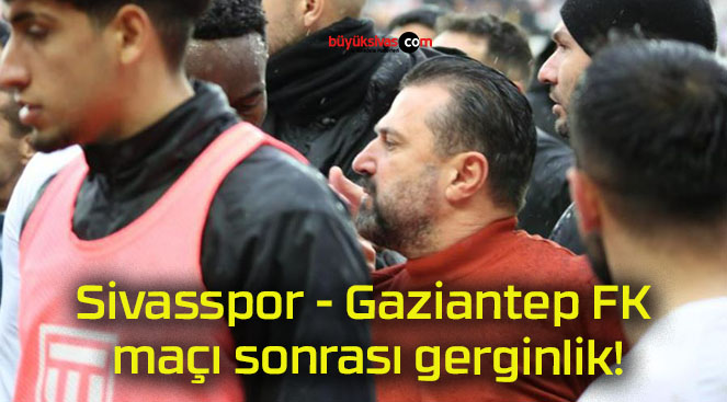 Sivasspor – Gaziantep FK maçı sonrası gerginlik!