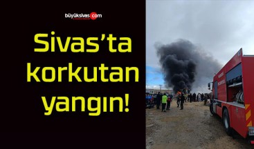 Sivas’ta korkutan yangın!