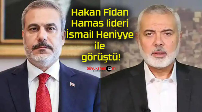 Hakan Fidan Hamas lideri İsmail Heniyye ile görüştü!