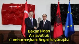 Bakan Fidan Arnavutluk Cumhurbaşkanı Begaj ile görüştü!