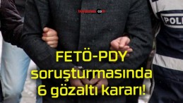 FETÖ-PDY soruşturmasında 6 gözaltı kararı!