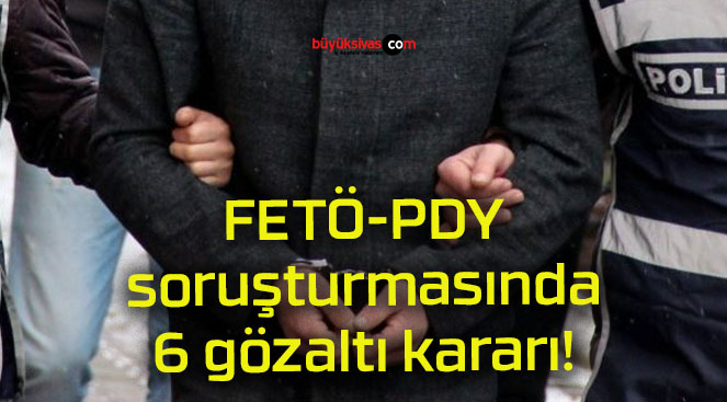 FETÖ-PDY soruşturmasında 6 gözaltı kararı!