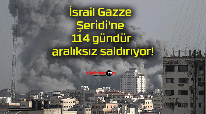 İsrail Gazze Şeridi’ne 114 gündür aralıksız saldırıyor!