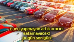 Bunu yapmayan artık aracını satamayacak! Bugün son gün!