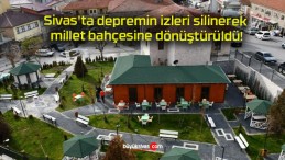 Sivas’ta depremin izleri silinerek millet bahçesine dönüştürüldü!