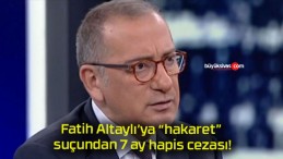 Fatih Altaylı’ya “hakaret” suçundan 7 ay hapis cezası!