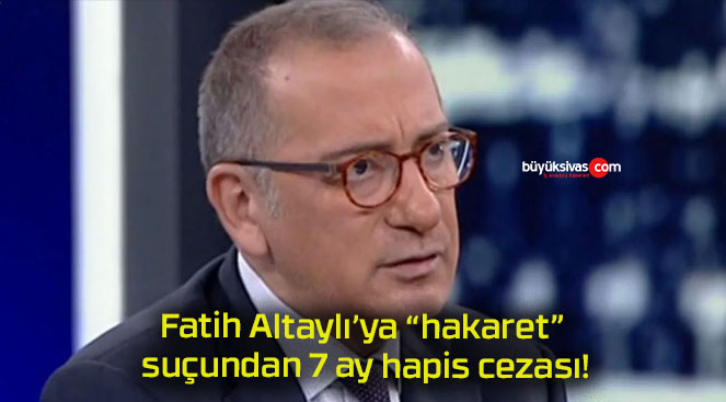 Fatih Altaylı’ya “hakaret” suçundan 7 ay hapis cezası!