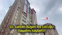 10. kattan düşen kız çocuğu hayatını kaybetti!