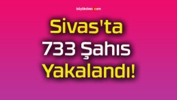 Sivas’ta 733 Şahıs Yakalandı!