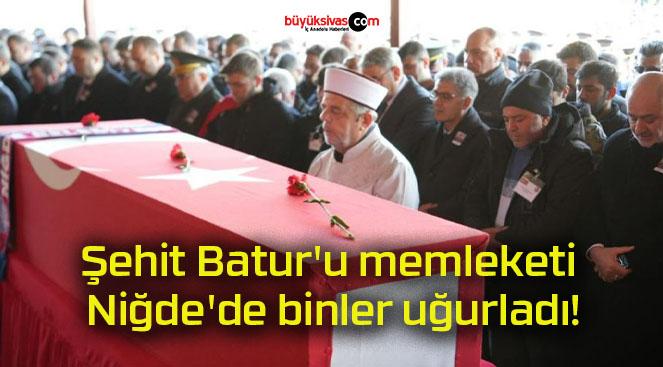 Şehit Batur’u memleketi Niğde’de binler uğurladı!