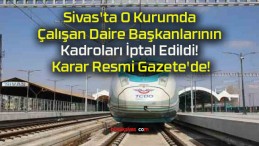 Sivas’ta O Kurumda Çalışan Daire Başkanlarının Kadroları İptal Edildi! Karar Resmi Gazete’de!