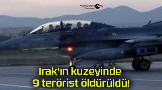 Irak’ın kuzeyinde 9 terörist öldürüldü!