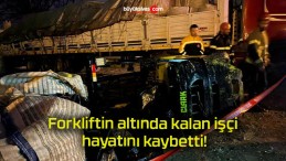 Forkliftin altında kalan işçi hayatını kaybetti!