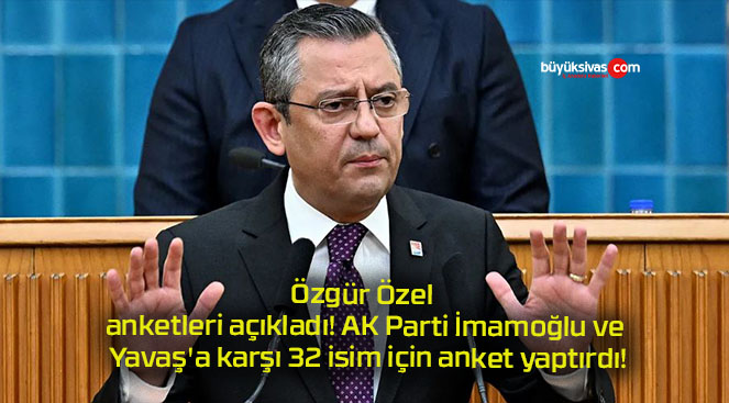 Özgür Özel anketleri açıkladı! AK Parti İmamoğlu ve Yavaş’a karşı 32 isim için anket yaptırdı!