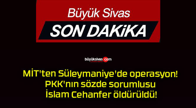 MİT’ten Süleymaniye’de operasyon! PKK’nın sözde sorumlusu İslam Cehanfer öldürüldü!