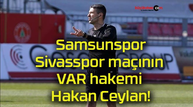 Samsunspor – Sivasspor maçının VAR hakemi Hakan Ceylan!