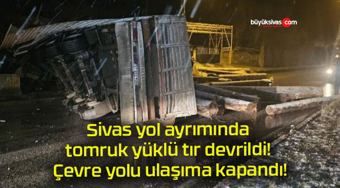 Sivas yol ayrımında tomruk yüklü tır devrildi! Çevre yolu ulaşıma kapandı!