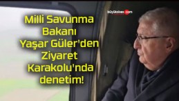 Milli Savunma Bakanı Yaşar Güler’den Ziyaret Karakolu’nda denetim!