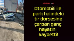 Otomobili ile park halindeki tır dorsesine çarpan genç hayatını kaybetti!