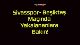 Sivasspor- Beşiktaş Maçında Yakalananlara Bakın!