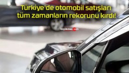 Türkiye’de otomobil satışları tüm zamanların rekorunu kırdı!