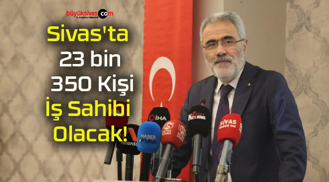 Sivas’ta 23 bin 350 Kişi İş Sahibi Olacak!