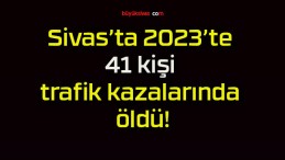 Sivas’ta 2023’te 41 kişi trafik kazalarında öldü!