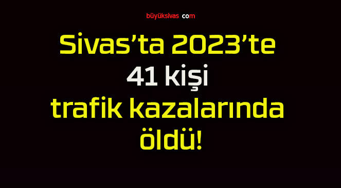 Sivas’ta 2023’te 41 kişi trafik kazalarında öldü!