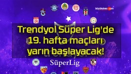 Trendyol Süper Lig’de 19. hafta maçları yarın başlayacak!