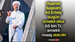 Diyanet Başkanı Ali Erbaş bugün emekli olsa 65 bin TL emekli maaş alacak!