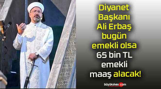 Diyanet Başkanı Ali Erbaş bugün emekli olsa 65 bin TL emekli maaş alacak!