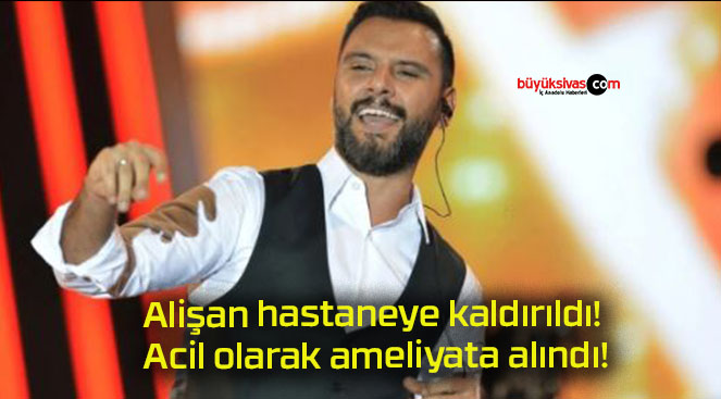 Alişan hastaneye kaldırıldı! Acil olarak ameliyata alındı!